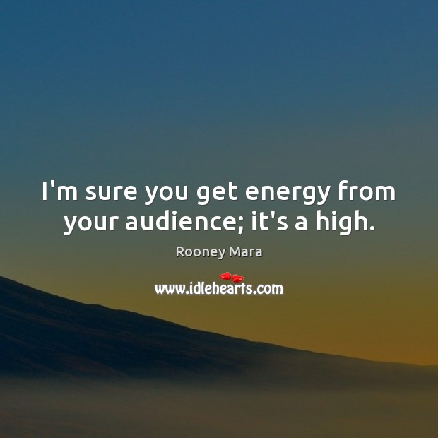 I’m sure you get energy from your audience; it’s a high. Rooney Mara Picture Quote
