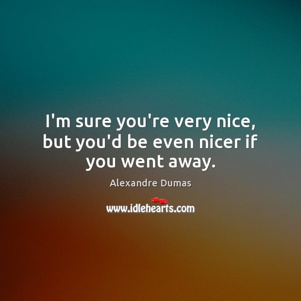 I’m sure you’re very nice, but you’d be even nicer if you went away. Alexandre Dumas Picture Quote
