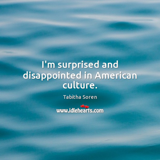I’m surprised and disappointed in American culture. Tabitha Soren Picture Quote