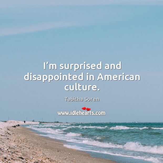 I’m surprised and disappointed in american culture. Tabitha Soren Picture Quote