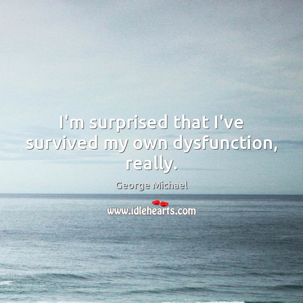 I’m surprised that I’ve survived my own dysfunction, really. George Michael Picture Quote