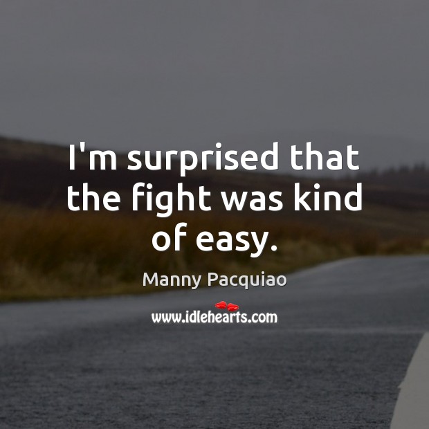 I’m surprised that the fight was kind of easy. Manny Pacquiao Picture Quote