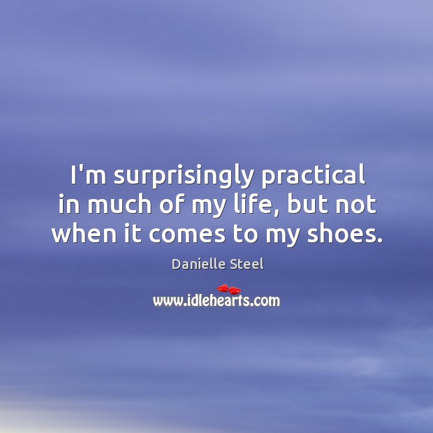 I’m surprisingly practical in much of my life, but not when it comes to my shoes. Danielle Steel Picture Quote