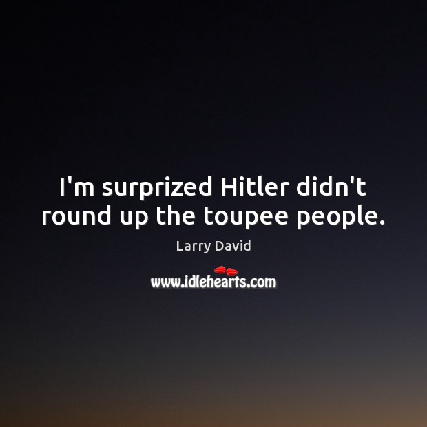 I’m surprized Hitler didn’t round up the toupee people. Larry David Picture Quote