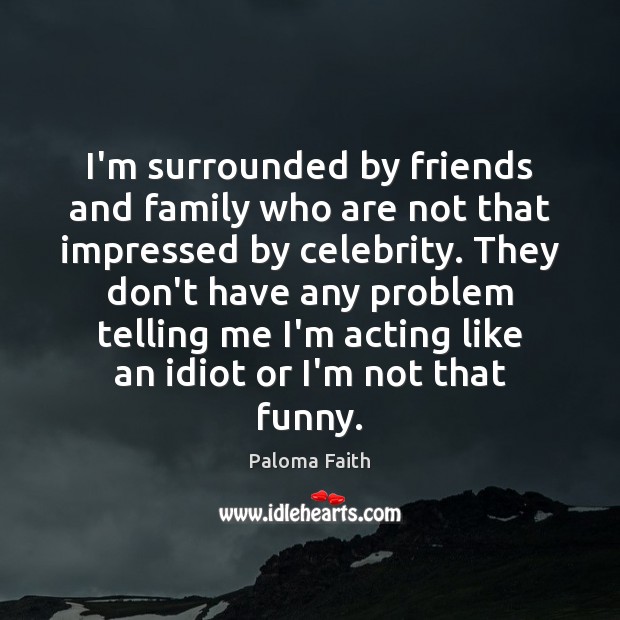 I’m surrounded by friends and family who are not that impressed by Paloma Faith Picture Quote