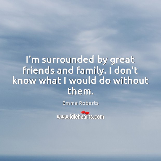 I’m surrounded by great friends and family. I don’t know what I would do without them. Image
