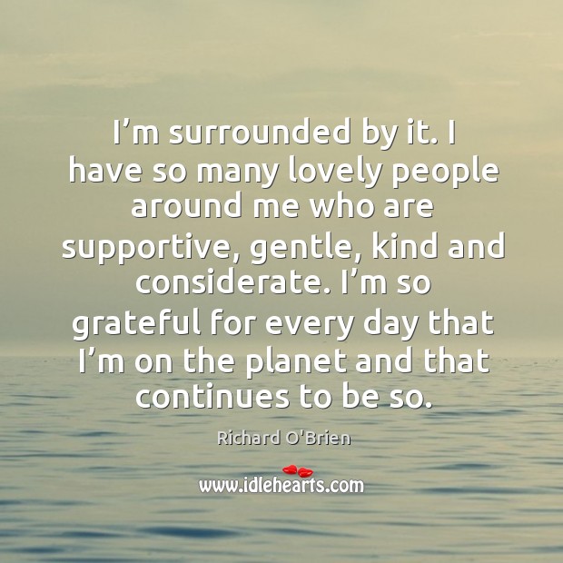 I’m surrounded by it. I have so many lovely people around me who are supportive Image