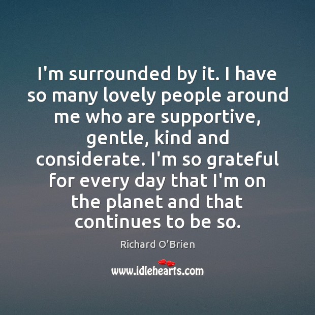 I’m surrounded by it. I have so many lovely people around me Richard O’Brien Picture Quote