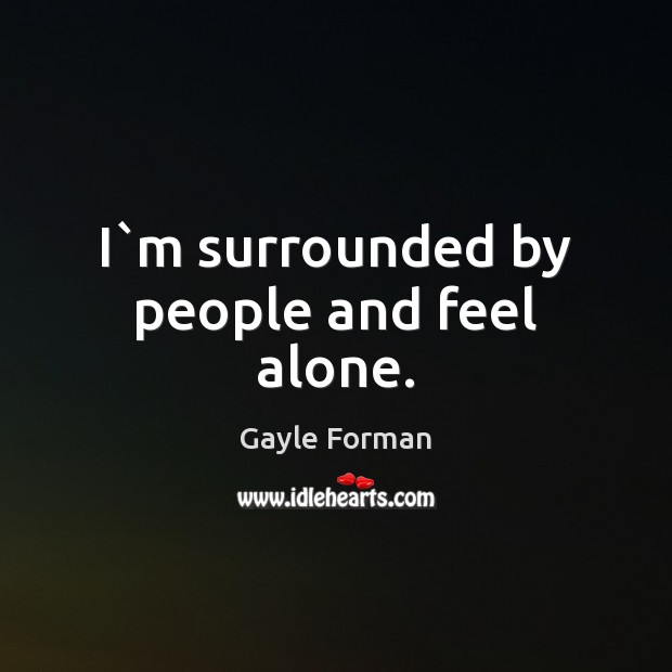 I`m surrounded by people and feel alone. Gayle Forman Picture Quote