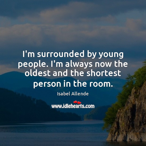 I’m surrounded by young people. I’m always now the oldest and the Isabel Allende Picture Quote