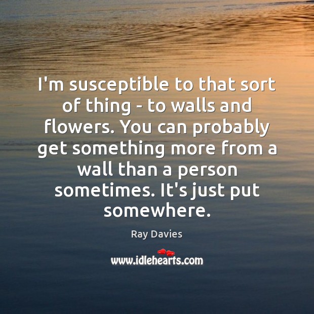 I’m susceptible to that sort of thing – to walls and flowers. Ray Davies Picture Quote