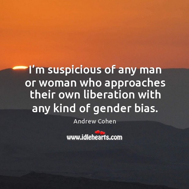 I’m suspicious of any man or woman who approaches their own liberation with any kind of gender bias. Andrew Cohen Picture Quote
