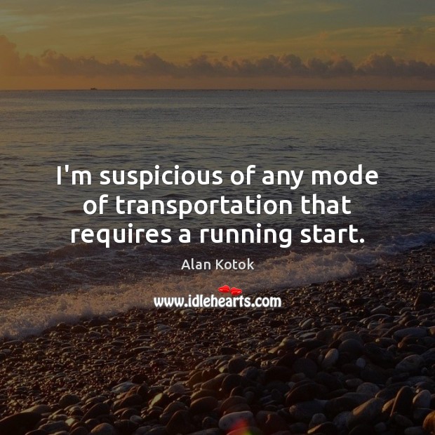 I’m suspicious of any mode of transportation that requires a running start. Alan Kotok Picture Quote