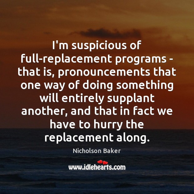 I’m suspicious of full-replacement programs – that is, pronouncements that one way Nicholson Baker Picture Quote