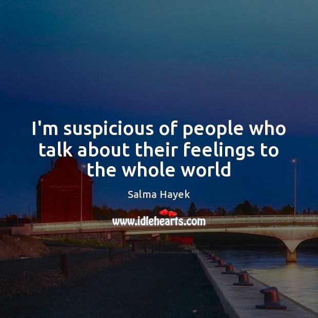 I’m suspicious of people who talk about their feelings to the whole world Salma Hayek Picture Quote