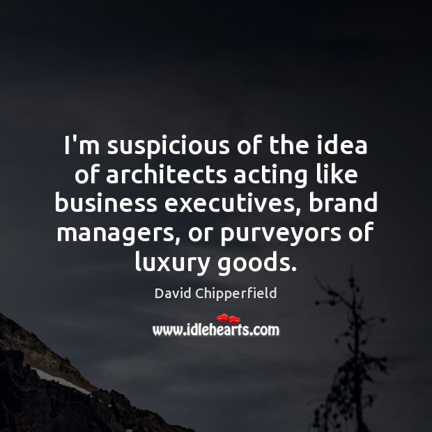 I’m suspicious of the idea of architects acting like business executives, brand David Chipperfield Picture Quote