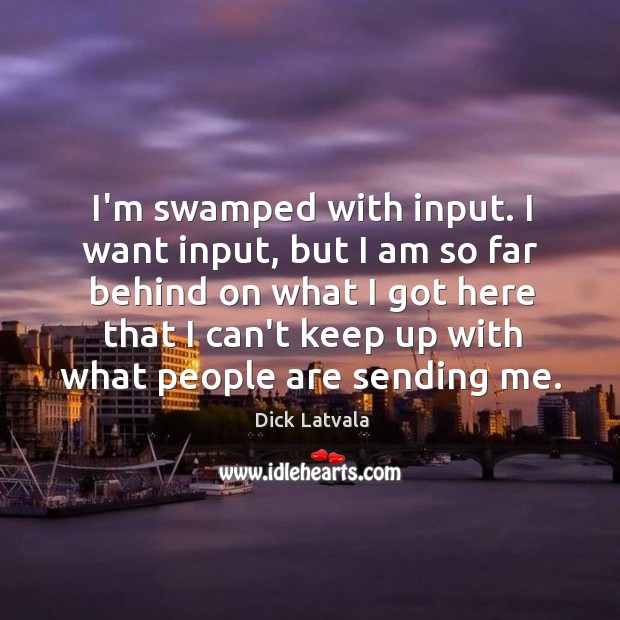 I’m swamped with input. I want input, but I am so far Dick Latvala Picture Quote