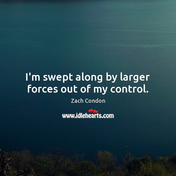 I’m swept along by larger forces out of my control. Zach Condon Picture Quote