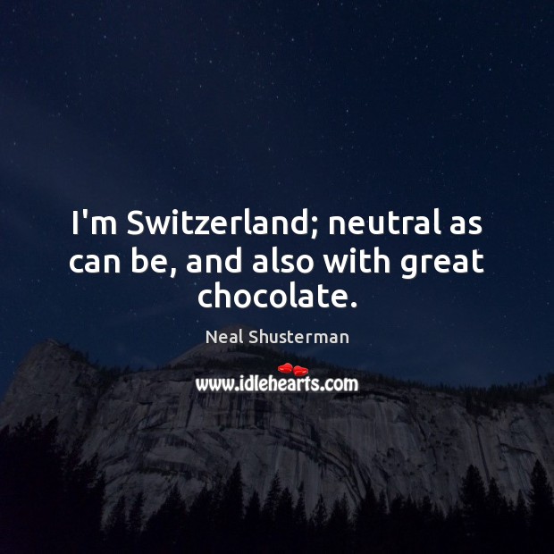 I’m Switzerland; neutral as can be, and also with great chocolate. Neal Shusterman Picture Quote