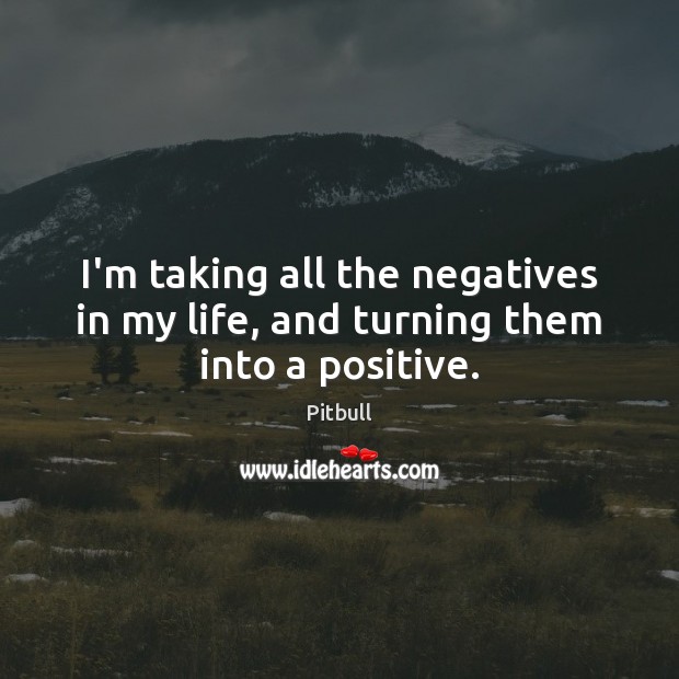 I’m taking all the negatives in my life, and turning them into a positive. Pitbull Picture Quote