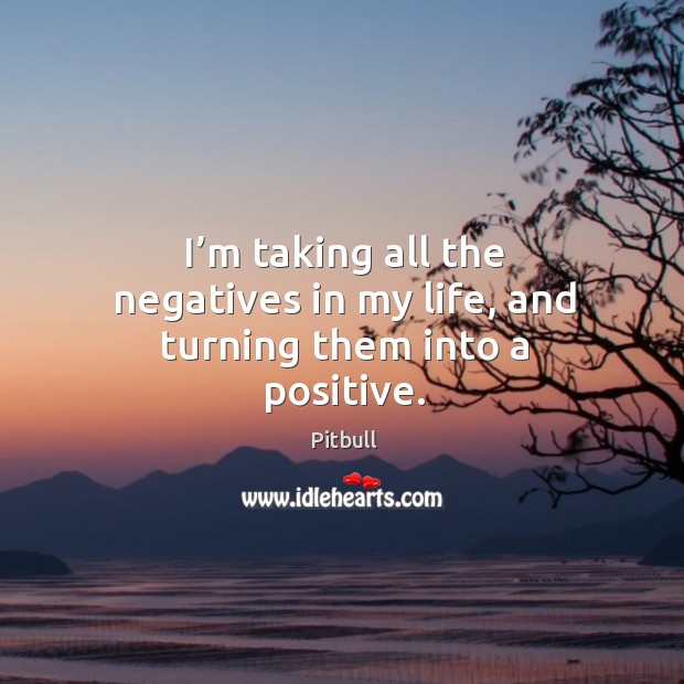 I’m taking all the negatives in my life, and turning them into a positive. Image