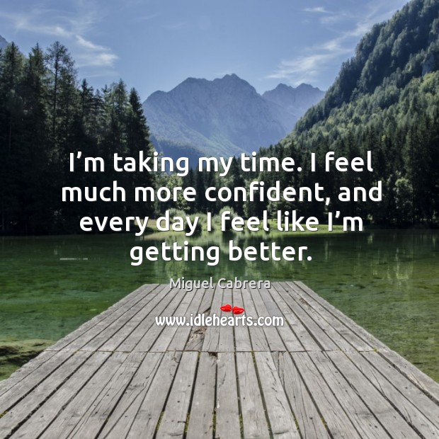 I’m taking my time. I feel much more confident, and every day I feel like I’m getting better. Miguel Cabrera Picture Quote