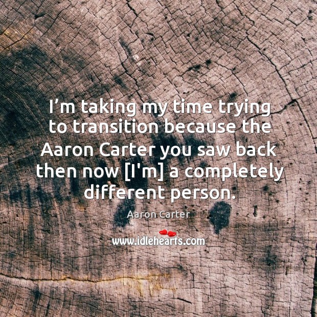 I’m taking my time trying to transition because the aaron carter you saw back then now [i’m] a completely different person. Aaron Carter Picture Quote