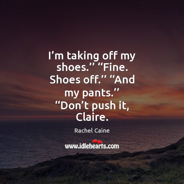 I’m taking off my shoes.’’ ‘‘Fine. Shoes off.’’ ‘‘And my pants.’’ ‘‘ Rachel Caine Picture Quote