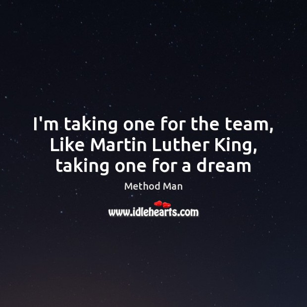 I’m taking one for the team,   Like Martin Luther King,   taking one for a dream Method Man Picture Quote