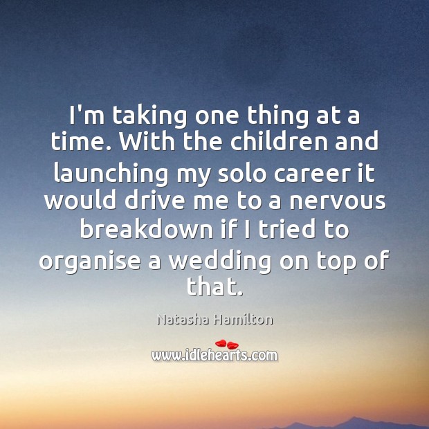 I’m taking one thing at a time. With the children and launching Natasha Hamilton Picture Quote