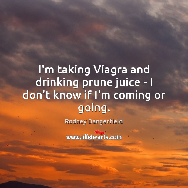 I’m taking Viagra and drinking prune juice – I don’t know if I’m coming or going. Rodney Dangerfield Picture Quote