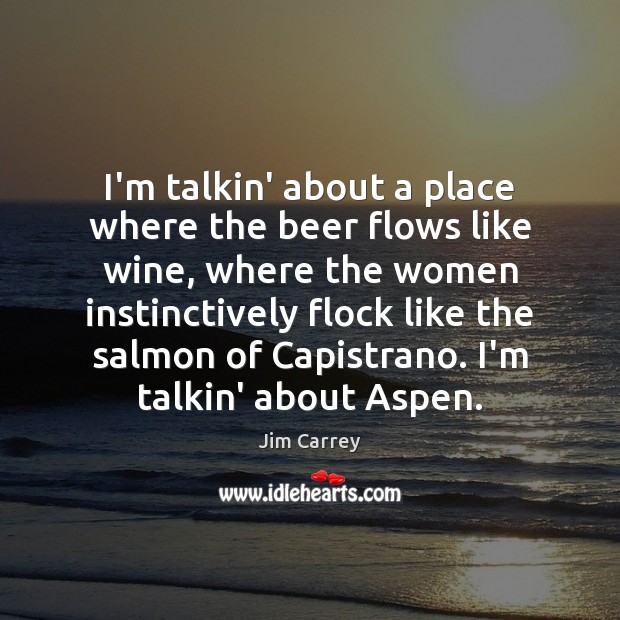 I’m talkin’ about a place where the beer flows like wine, where Jim Carrey Picture Quote