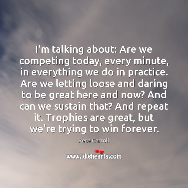 I’m talking about: Are we competing today, every minute, in everything we Pete Carroll Picture Quote