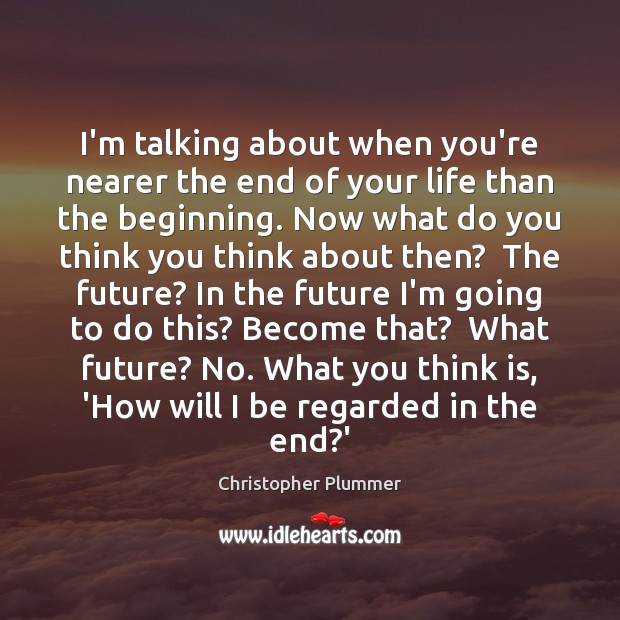 I’m talking about when you’re nearer the end of your life than Christopher Plummer Picture Quote