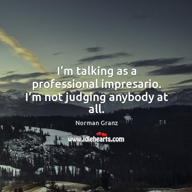 I’m talking as a professional impresario. I’m not judging anybody at all. Norman Granz Picture Quote