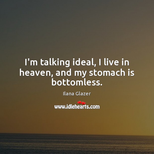 I’m talking ideal, I live in heaven, and my stomach is bottomless. Ilana Glazer Picture Quote