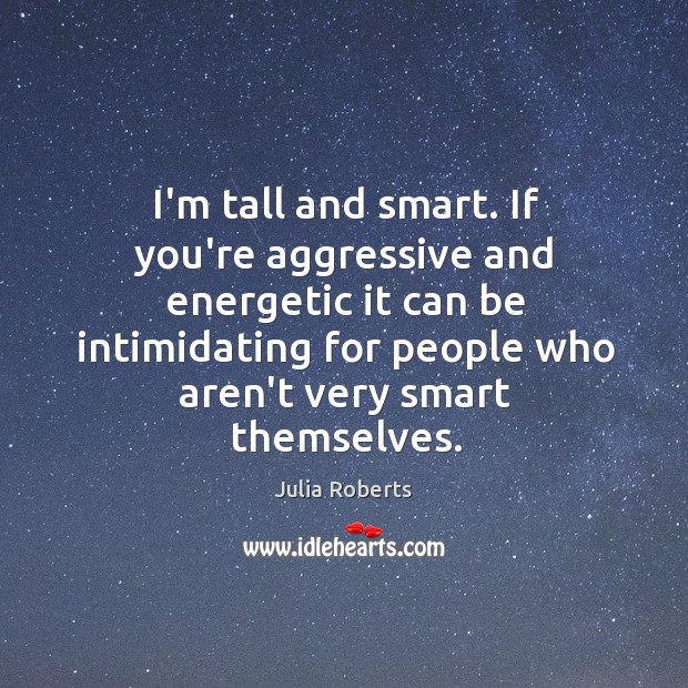 I’m tall and smart. If you’re aggressive and energetic it can be Julia Roberts Picture Quote