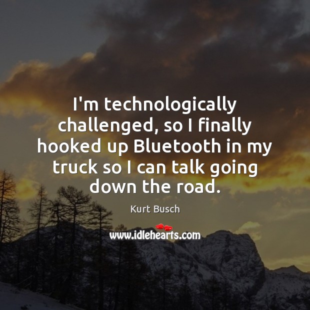 I’m technologically challenged, so I finally hooked up Bluetooth in my truck Kurt Busch Picture Quote