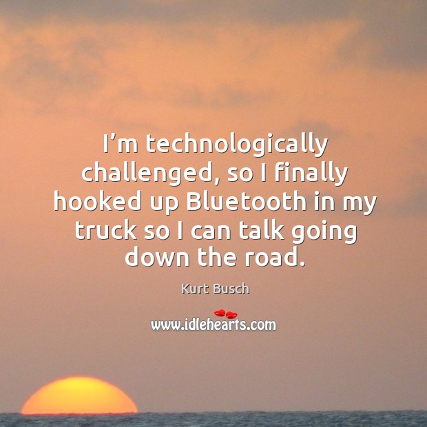 I’m technologically challenged, so I finally hooked up bluetooth in my truck so I can talk going down the road. Kurt Busch Picture Quote
