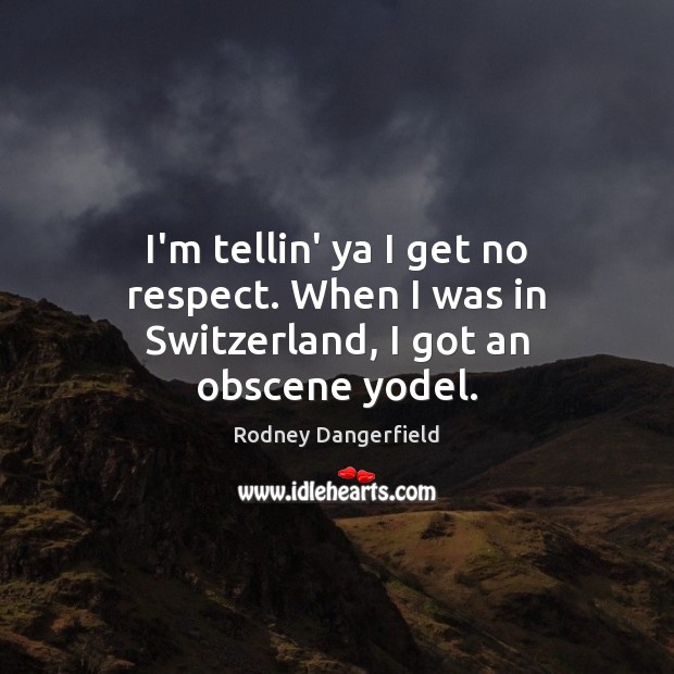 I’m tellin’ ya I get no respect. When I was in Switzerland, I got an obscene yodel. Rodney Dangerfield Picture Quote