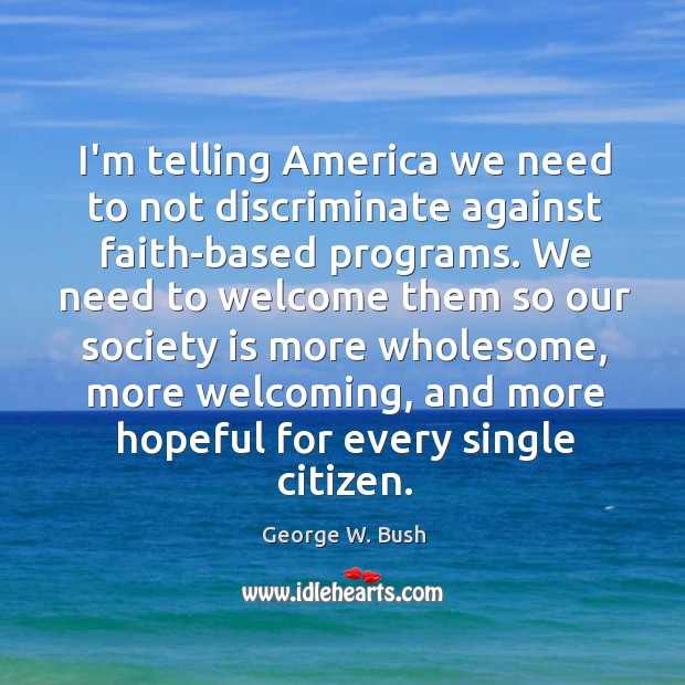I’m telling America we need to not discriminate against faith-based programs. We George W. Bush Picture Quote