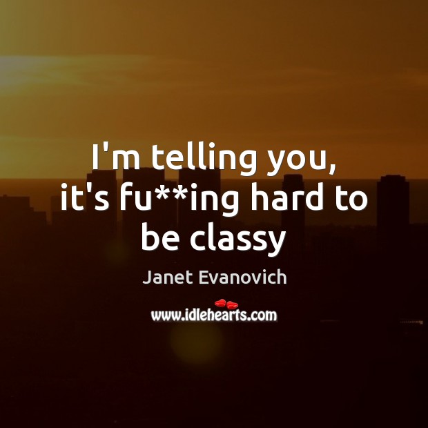 I’m telling you, it’s fu**ing hard to be classy Janet Evanovich Picture Quote