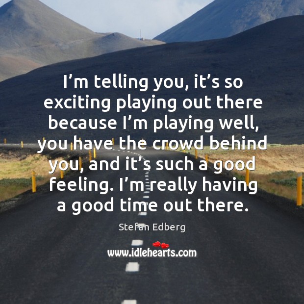 I’m telling you, it’s so exciting playing out there because I’m playing well, you have the Stefan Edberg Picture Quote
