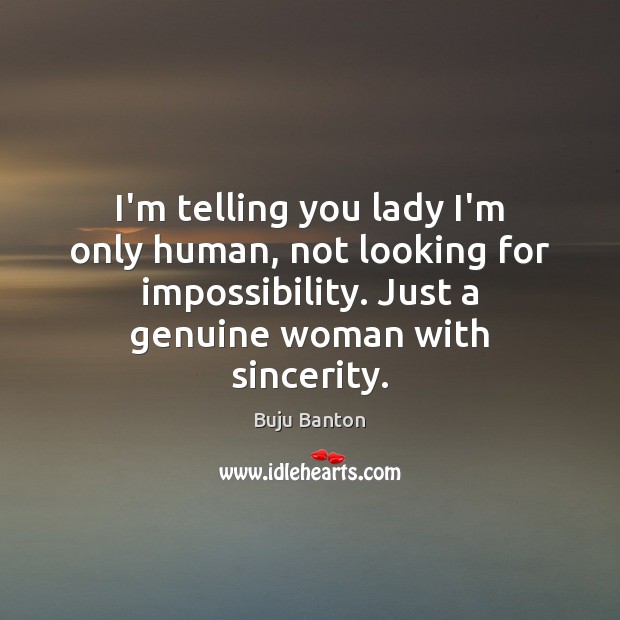 I’m telling you lady I’m only human, not looking for impossibility. Just 
