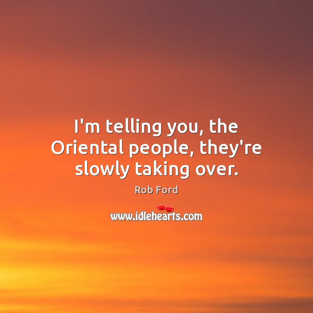I’m telling you, the Oriental people, they’re slowly taking over. Rob Ford Picture Quote