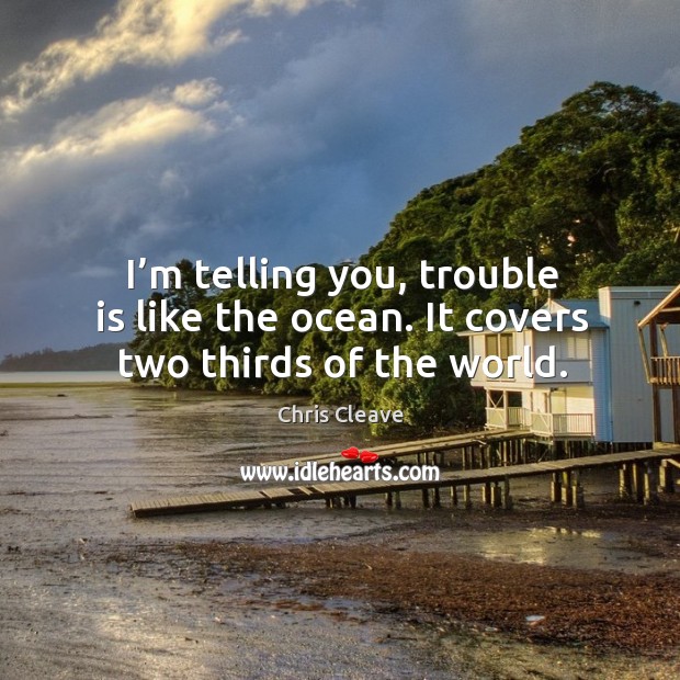 I’m telling you, trouble is like the ocean. It covers two thirds of the world. Chris Cleave Picture Quote