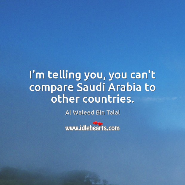 I’m telling you, you can’t compare Saudi Arabia to other countries. Al Waleed Bin Talal Picture Quote