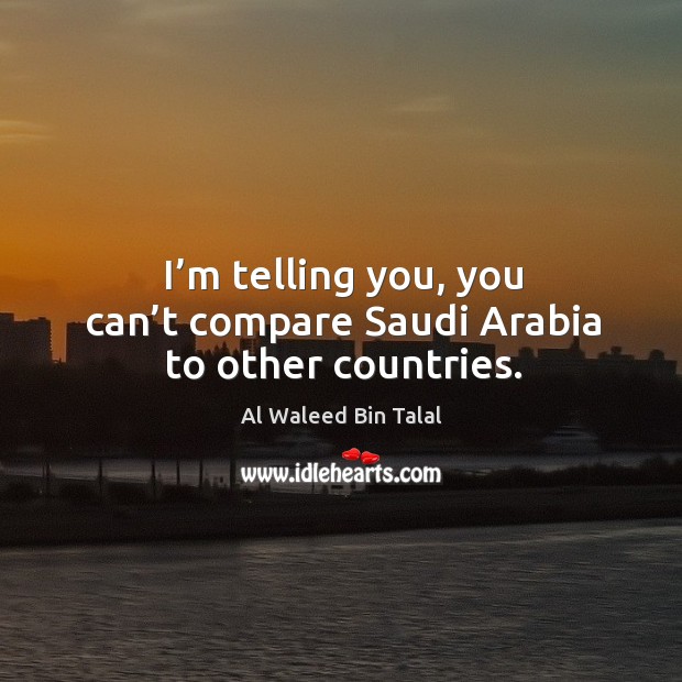 I’m telling you, you can’t compare saudi arabia to other countries. Al Waleed Bin Talal Picture Quote