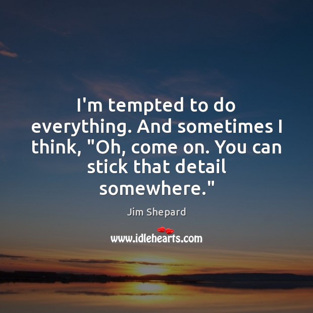 I’m tempted to do everything. And sometimes I think, “Oh, come on. Jim Shepard Picture Quote