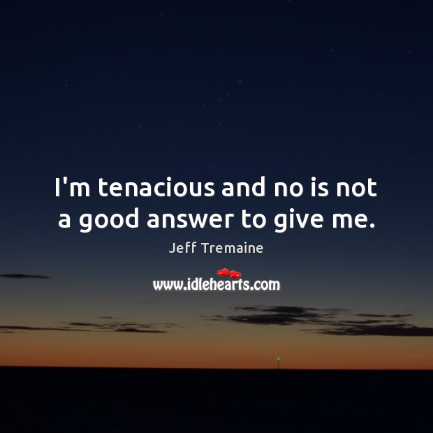 I’m tenacious and no is not a good answer to give me. Jeff Tremaine Picture Quote